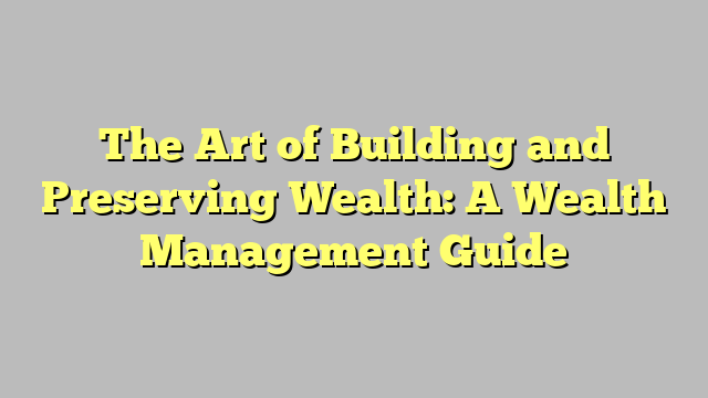 The Art Of Building And Preserving Wealth A Wealth Management Guide