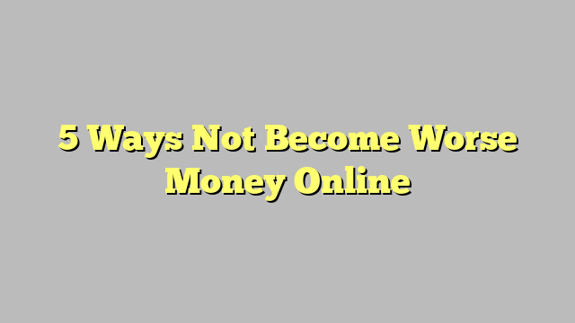 5 Ways Not Become Worse Money Online