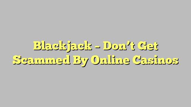 Blackjack – Don’t Get Scammed By Online Casinos