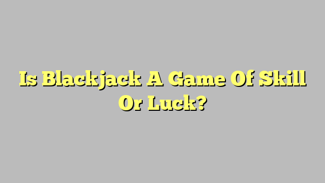 Is Blackjack A Game Of Skill Or Luck?