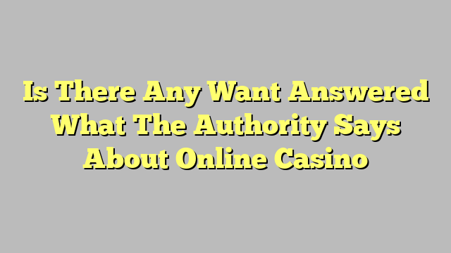 Is There Any Want Answered What The Authority Says About Online Casino