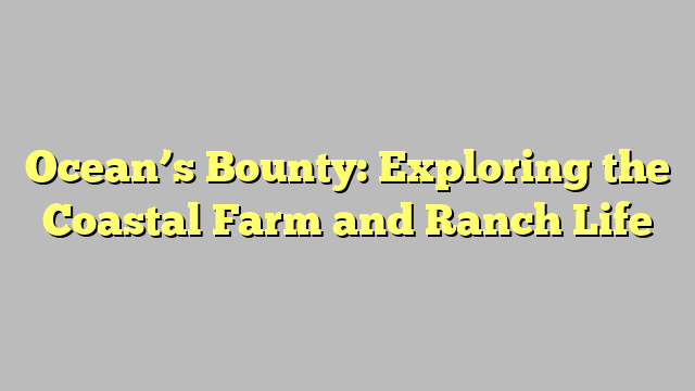 Ocean’s Bounty: Exploring the Coastal Farm and Ranch Life
