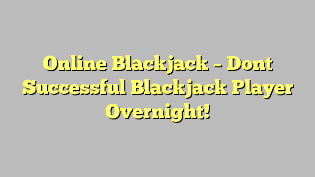 Online Blackjack – Dont Successful Blackjack Player Overnight!