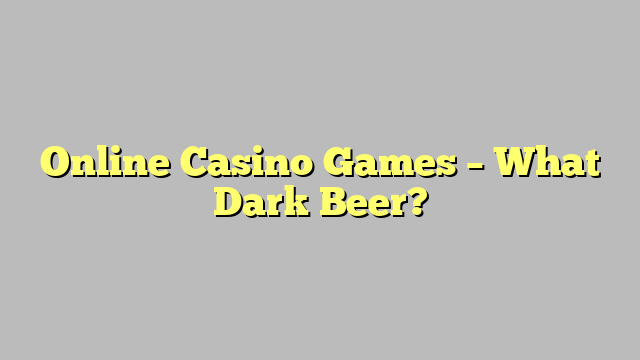 Online Casino Games – What Dark Beer?