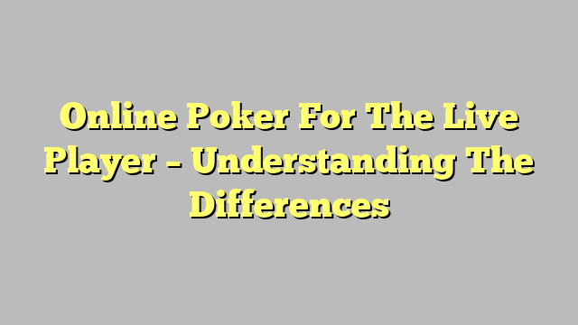 Online Poker For The Live Player – Understanding The Differences
