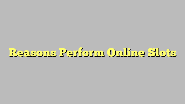 Reasons Perform Online Slots