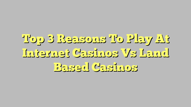 Top 3 Reasons To Play At Internet Casinos Vs Land Based Casinos