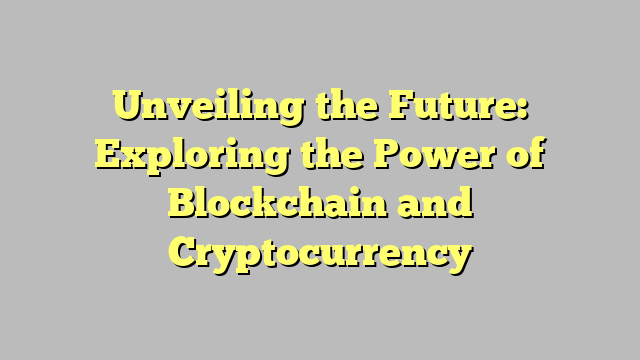 Unveiling the Future: Exploring the Power of Blockchain and Cryptocurrency