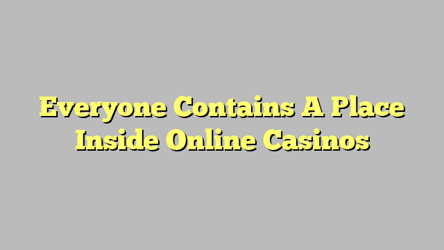 Everyone Contains A Place Inside Online Casinos