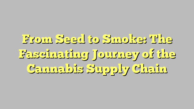 From Seed to Smoke: The Fascinating Journey of the Cannabis Supply Chain