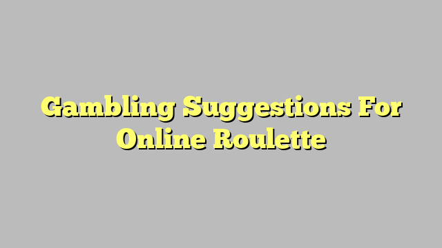 Gambling Suggestions For Online Roulette
