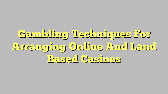 Gambling Techniques For Arranging Online And Land Based Casinos
