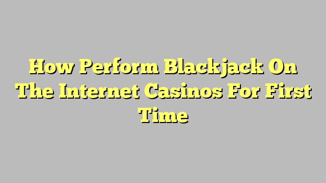 How Perform Blackjack On The Internet Casinos For First Time