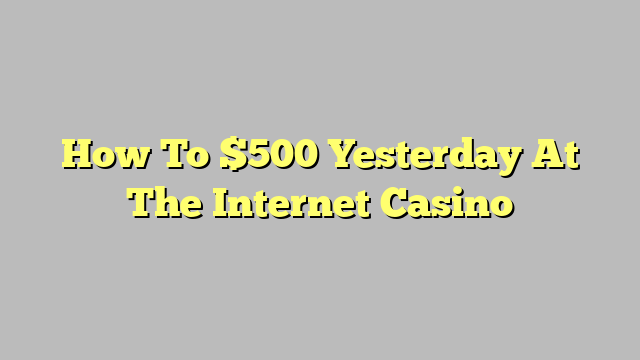 How To $500 Yesterday At The Internet Casino