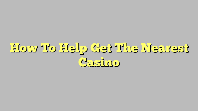 How To Help Get The Nearest Casino