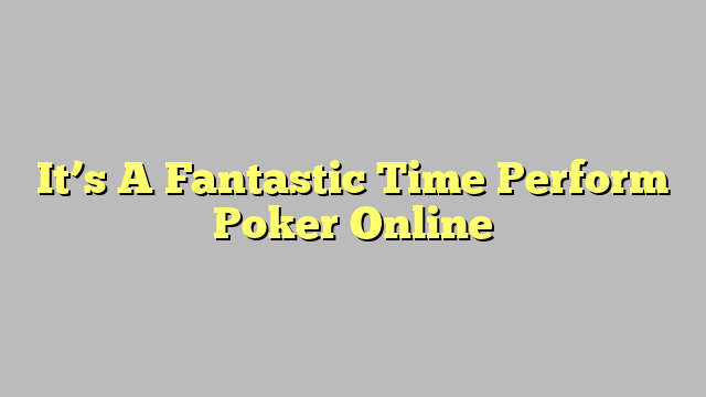 It’s A Fantastic Time Perform Poker Online