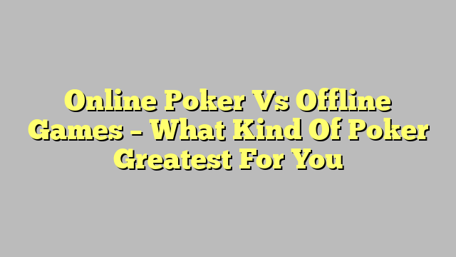 Online Poker Vs Offline Games – What Kind Of Poker Greatest For You