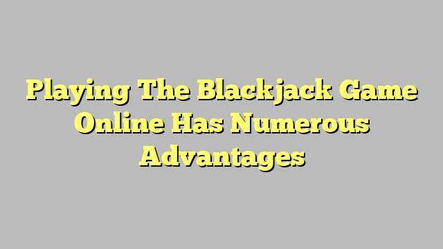 Playing The Blackjack Game Online Has Numerous Advantages