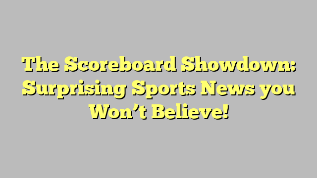 The Scoreboard Showdown: Surprising Sports News you Won’t Believe!