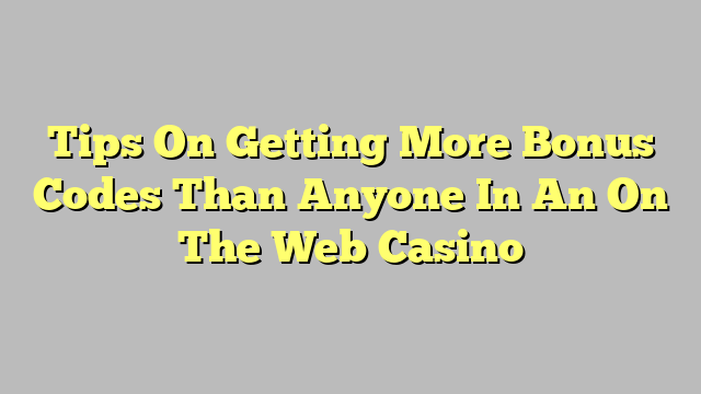 Tips On Getting More Bonus Codes Than Anyone In An On The Web Casino