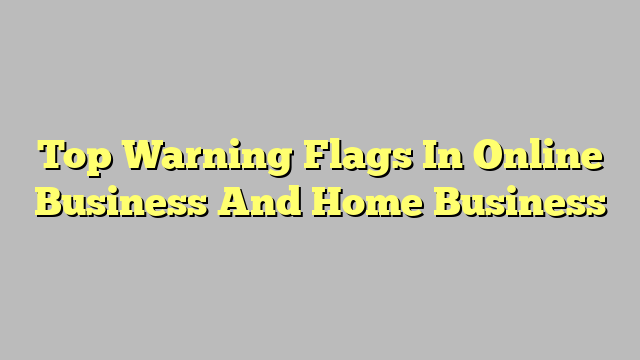Top Warning Flags In Online Business And Home Business