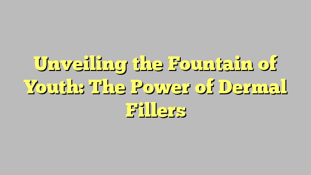 Unveiling the Fountain of Youth: The Power of Dermal Fillers