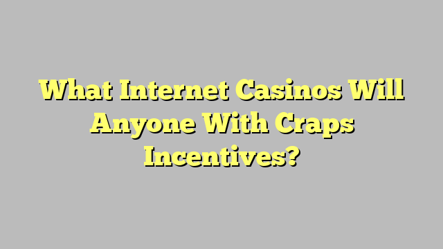 What Internet Casinos Will Anyone With Craps Incentives?