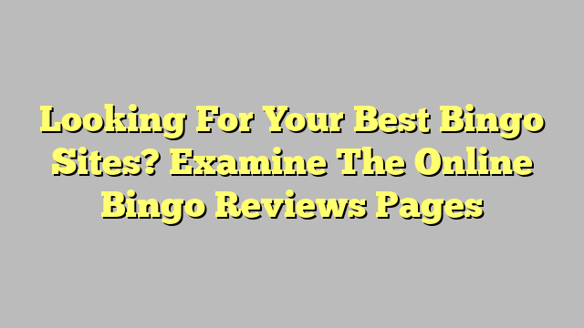 Looking For Your Best Bingo Sites? Examine The Online Bingo Reviews Pages