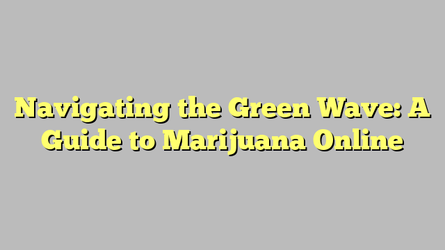 Navigating the Green Wave: A Guide to Marijuana Online