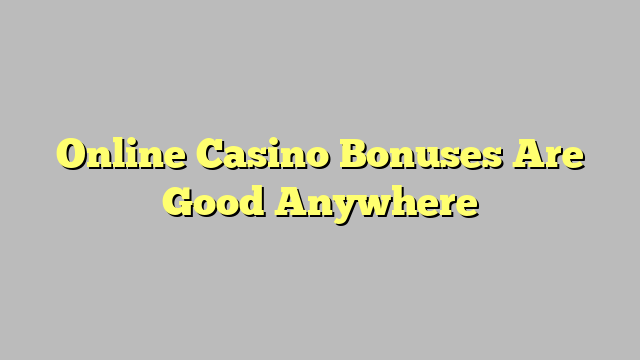 Online Casino Bonuses Are Good Anywhere