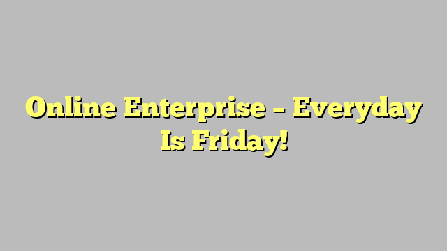 Online Enterprise – Everyday Is Friday!