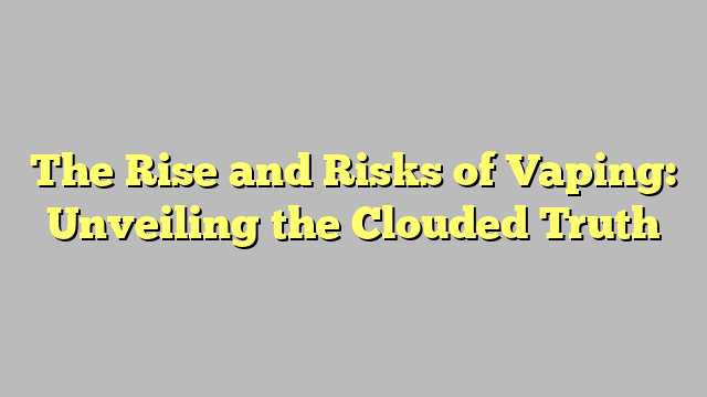 The Rise and Risks of Vaping: Unveiling the Clouded Truth