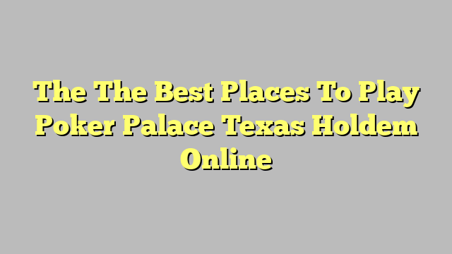 The The Best Places To Play Poker Palace Texas Holdem Online