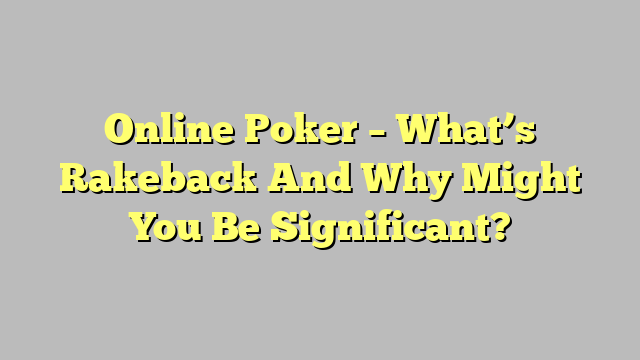 Online Poker – What’s Rakeback And Why Might You Be Significant?