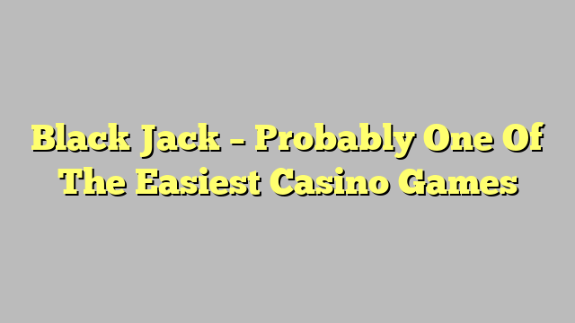 Black Jack – Probably One Of The Easiest Casino Games