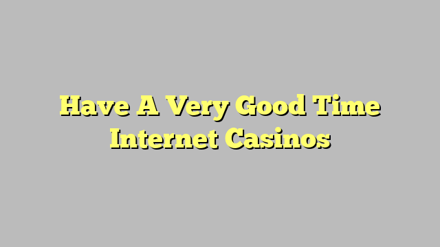 Have A Very Good Time Internet Casinos