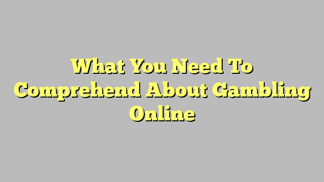 What You Need To Comprehend About Gambling Online