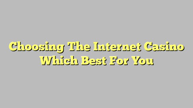 Choosing The Internet Casino Which Best For You