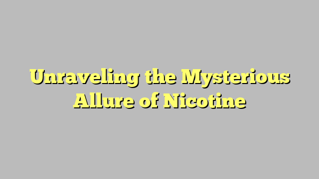 Unraveling the Mysterious Allure of Nicotine