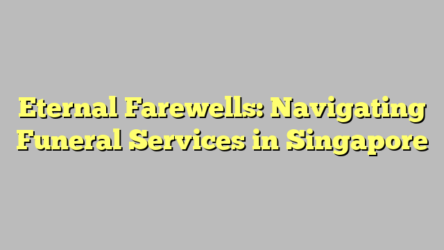 Eternal Farewells: Navigating Funeral Services in Singapore
