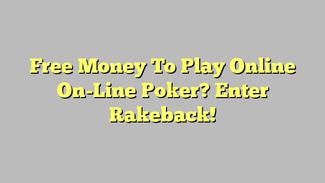 Free Money To Play Online On-Line Poker? Enter Rakeback!