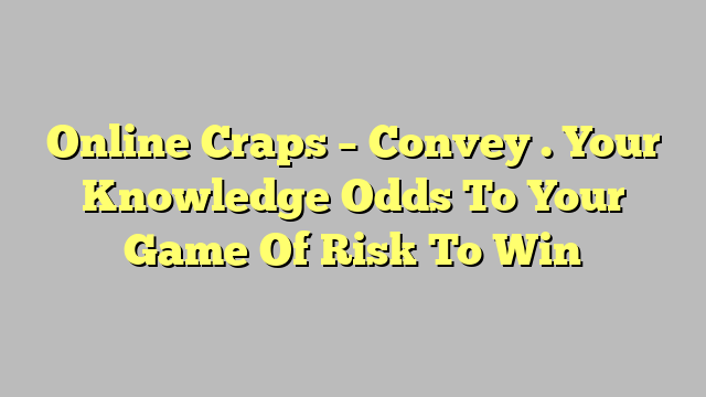 Online Craps – Convey . Your Knowledge Odds To Your Game Of Risk To Win