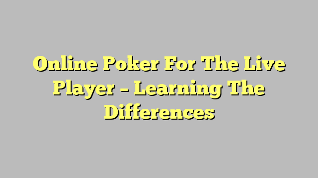 Online Poker For The Live Player – Learning The Differences