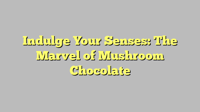 Indulge Your Senses: The Marvel of Mushroom Chocolate