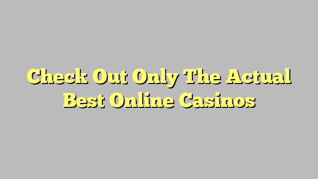 Check Out Only The Actual Best Online Casinos