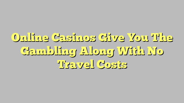 Online Casinos Give You The Gambling Along With No Travel Costs