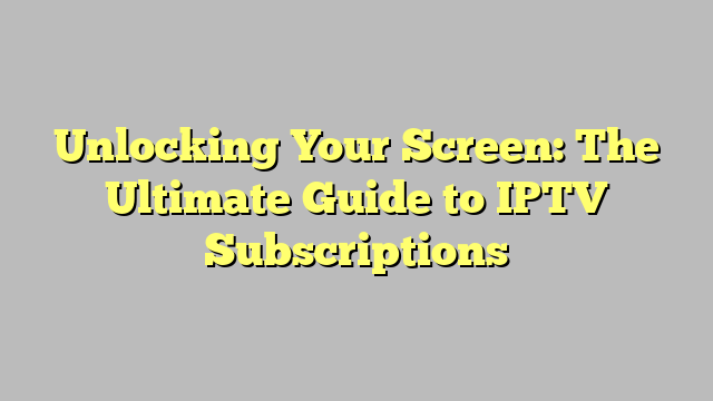 Unlocking Your Screen: The Ultimate Guide to IPTV Subscriptions