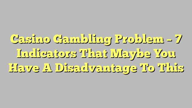 Casino Gambling Problem – 7 Indicators That Maybe You Have A Disadvantage To This